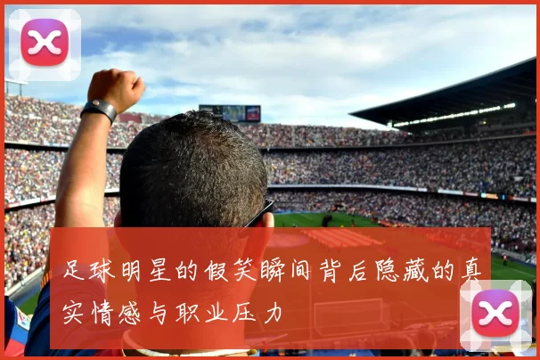 足球明星的假笑瞬间背后隐藏的真实情感与职业压力