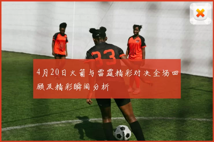 4月20日火箭与雷霆精彩对决全场回顾及精彩瞬间分析