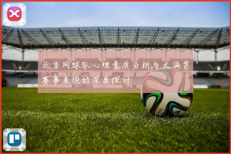 北京网球队心理素质分析与大满贯赛事表现的深度探讨