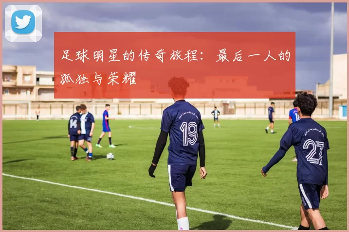 足球明星的传奇旅程：最后一人的孤独与荣耀