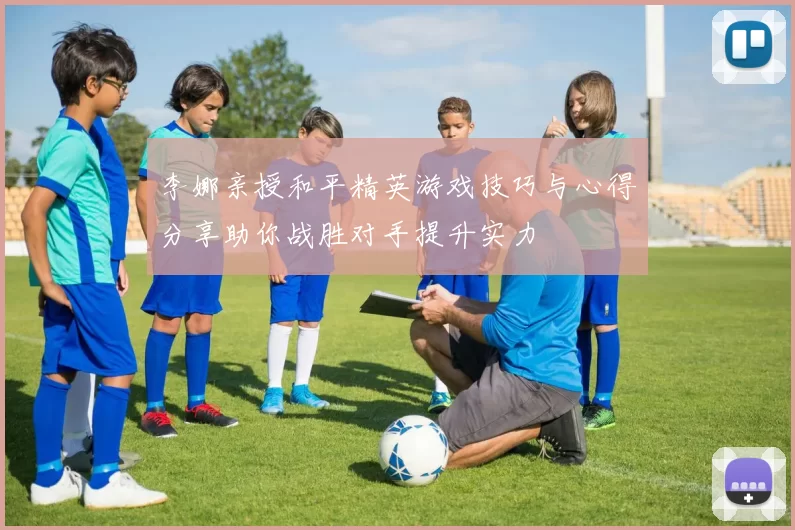 李娜亲授和平精英游戏技巧与心得分享助你战胜对手提升实力