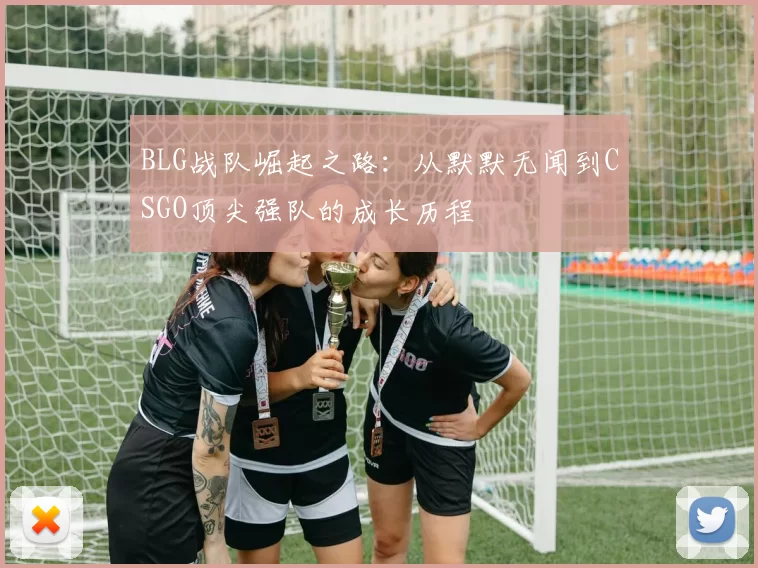 BLG战队崛起之路：从默默无闻到CSGO顶尖强队的成长历程