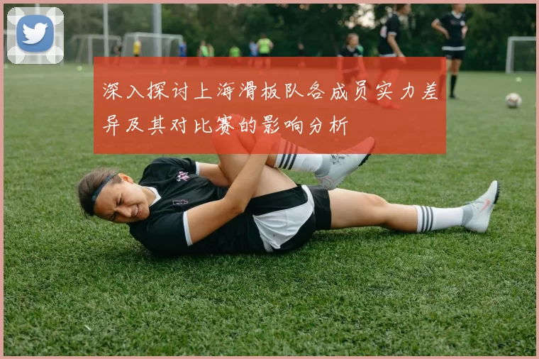 深入探讨上海滑板队各成员实力差异及其对比赛的影响分析