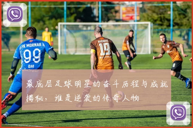 最底层足球明星的奋斗历程与成就揭秘，谁是逆袭的传奇人物