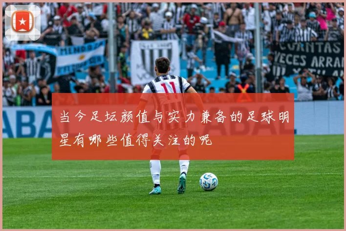 当今足坛颜值与实力兼备的足球明星有哪些值得关注的呢