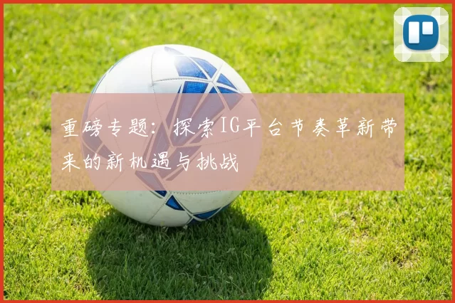 重磅专题：探索IG平台节奏革新带来的新机遇与挑战