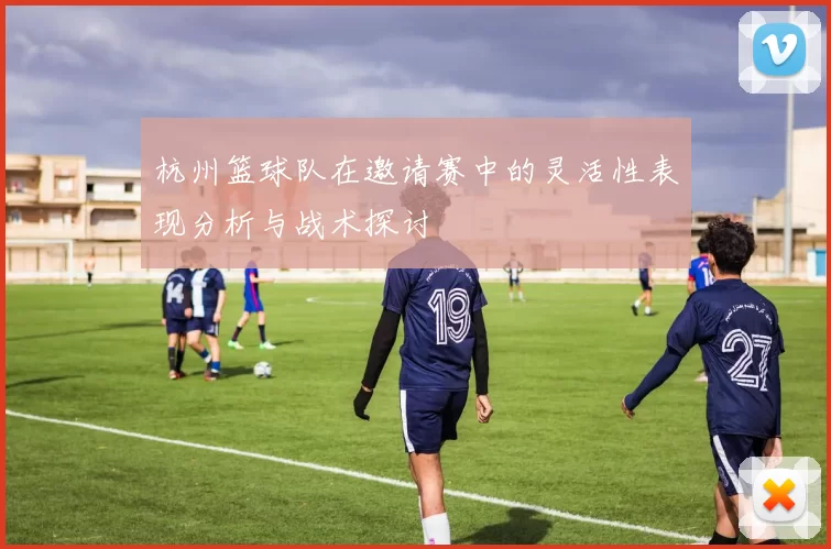 杭州篮球队在邀请赛中的灵活性表现分析与战术探讨