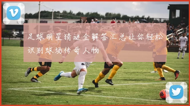足球明星猜谜全解答汇总让你轻松识别球场传奇人物