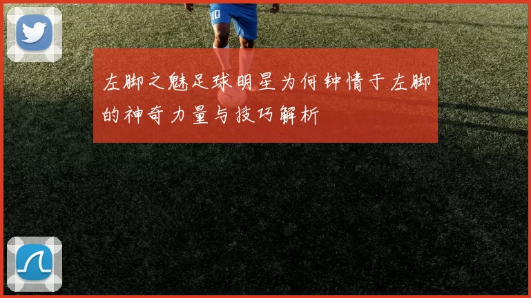 左脚之魅足球明星为何钟情于左脚的神奇力量与技巧解析