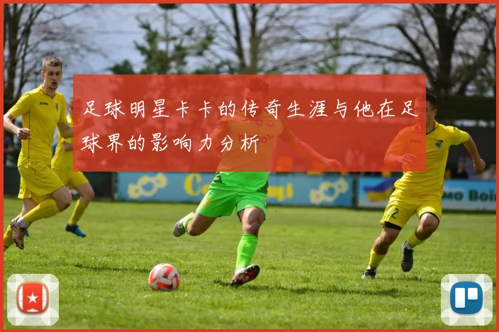 足球明星卡卡的传奇生涯与他在足球界的影响力分析